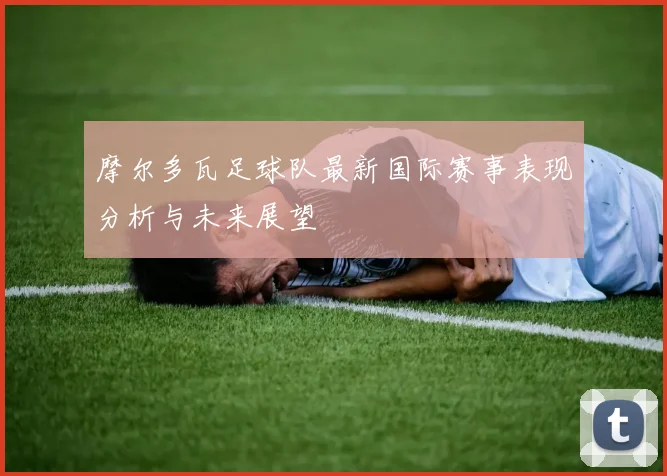 摩尔多瓦足球队最新国际赛事表现分析与未来展望