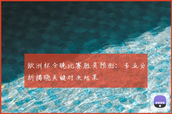欧洲杯今晚比赛胜负预测:专业分析揭晓关键对决结果