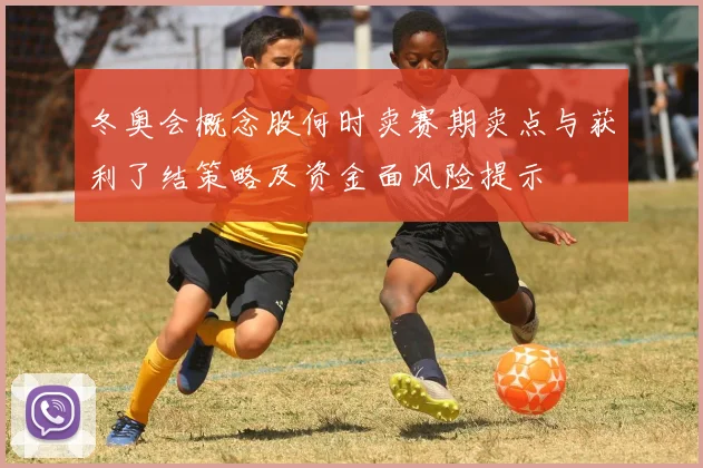 冬奥会概念股何时卖赛期卖点与获利了结策略及资金面风险提示