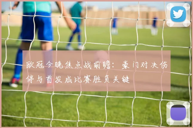 欧冠今晚焦点战前瞻：豪门对决伤停与首发成比赛胜负关键