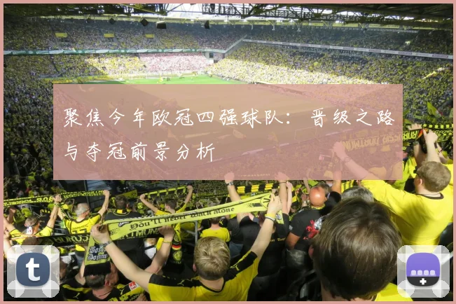 聚焦今年欧冠四强球队：晋级之路与夺冠前景分析