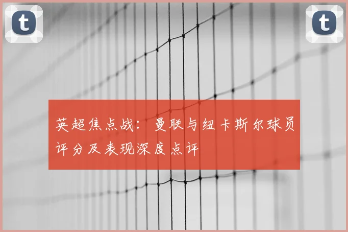 英超焦点战：曼联与纽卡斯尔球员评分及表现深度点评