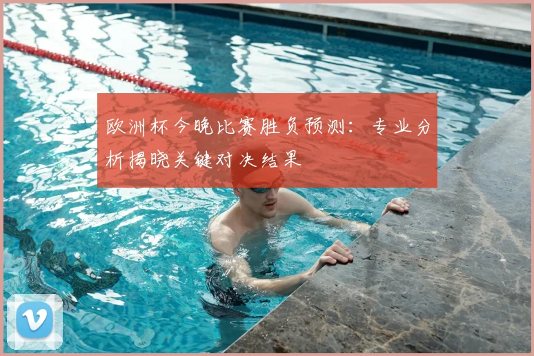 欧洲杯今晚比赛胜负预测：专业分析揭晓关键对决结果