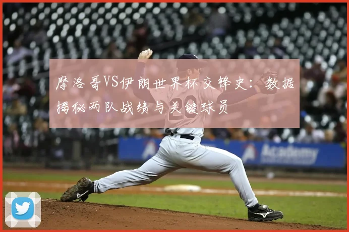 摩洛哥VS伊朗世界杯交锋史：数据揭秘两队战绩与关键球员