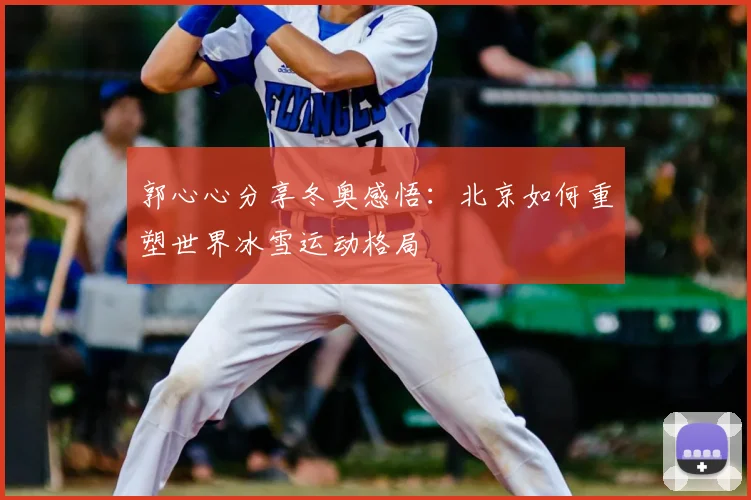 郭心心分享冬奥感悟：北京如何重塑世界冰雪运动格局