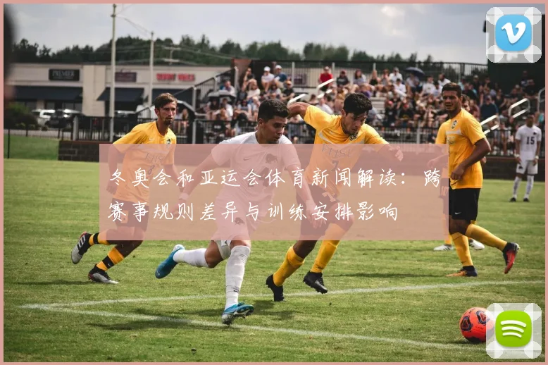 冬奥会和亚运会体育新闻解读：跨赛事规则差异与训练安排影响