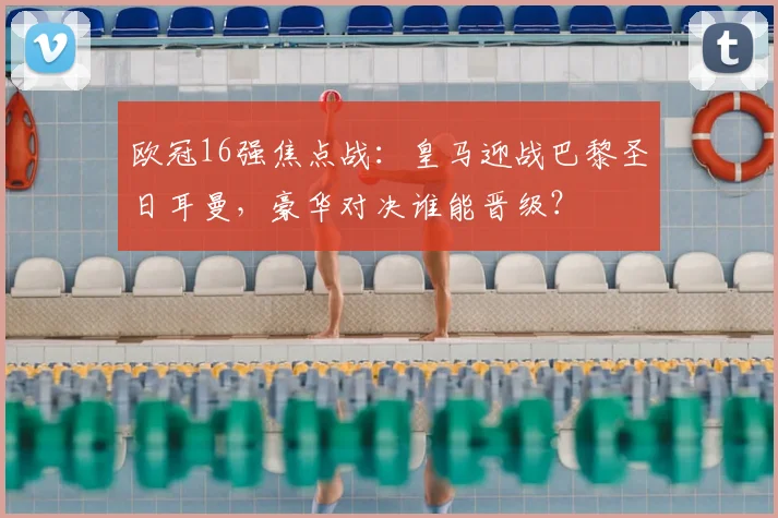 欧冠16强焦点战：皇马迎战巴黎圣日耳曼，豪华对决谁能晋级？