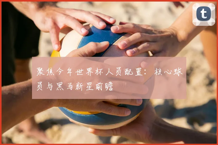 聚焦今年世界杯人员配置：核心球员与黑马新星前瞻