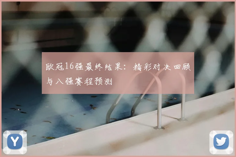 欧冠16强最终结果：精彩对决回顾与八强赛程预测