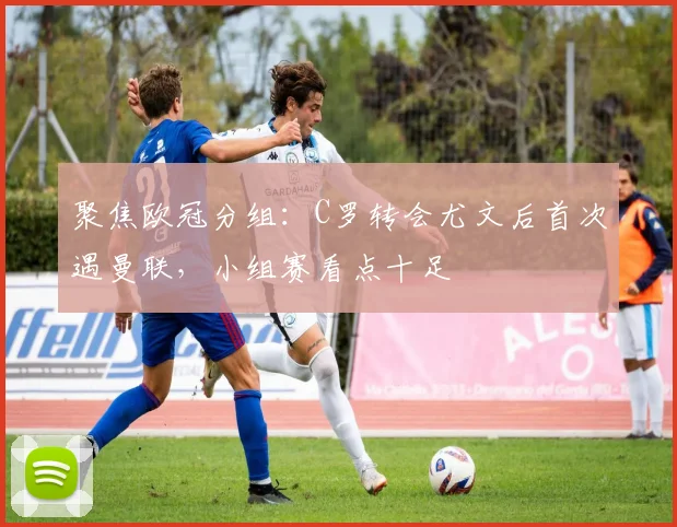 聚焦欧冠分组:C罗转会尤文后首次遇曼联,小组赛看点十足