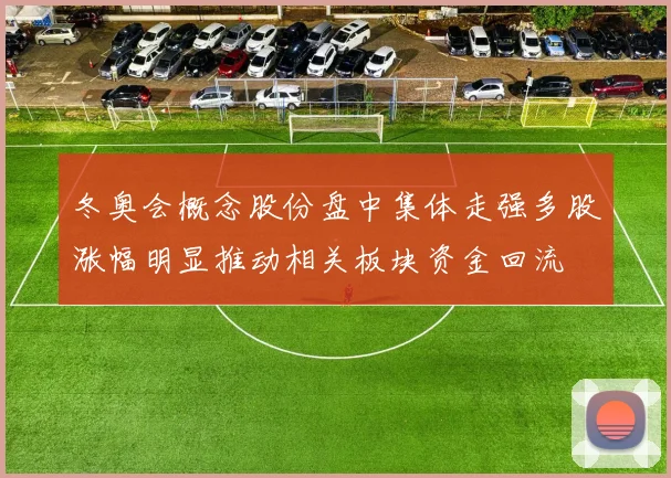 冬奥会概念股份盘中集体走强多股涨幅明显推动相关板块资金回流
