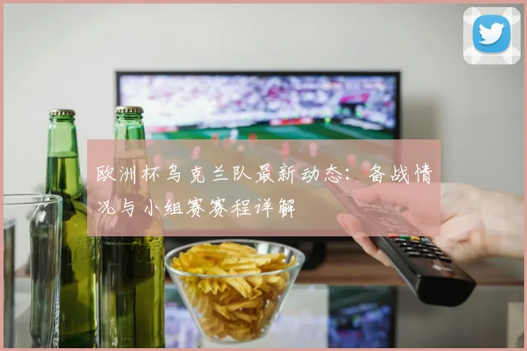 欧洲杯乌克兰队最新动态：备战情况与小组赛赛程详解