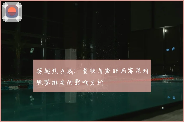 英超焦点战：曼联与斯旺西赛果对联赛排名的影响分析