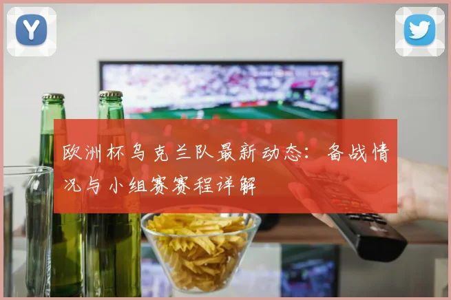欧洲杯乌克兰队最新动态:备战情况与小组赛赛程详解