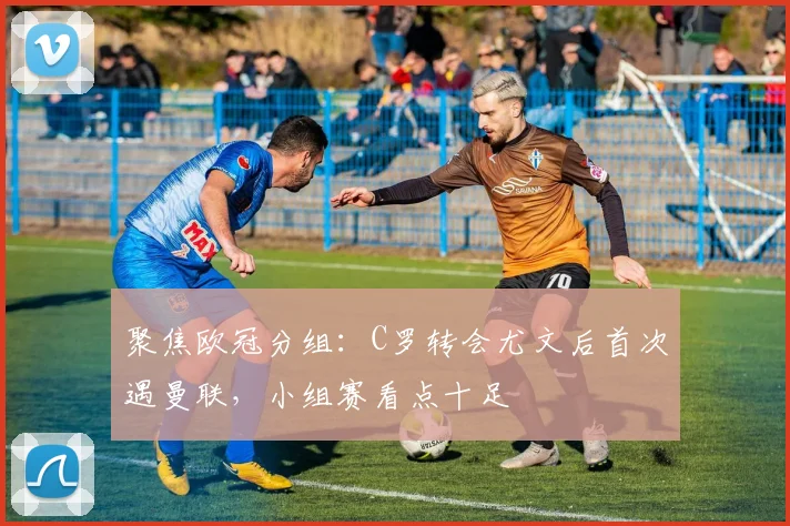 聚焦欧冠分组：C罗转会尤文后首次遇曼联，小组赛看点十足