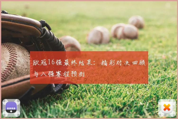 欧冠16强最终结果：精彩对决回顾与八强赛程预测