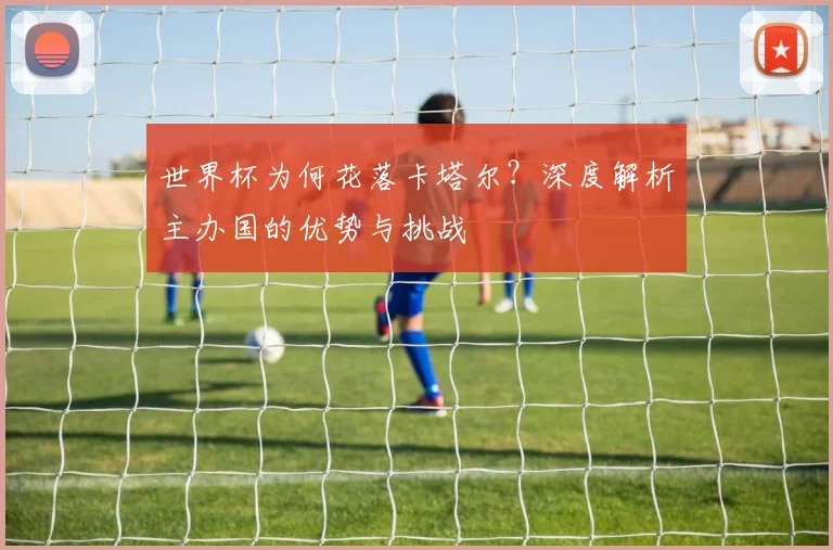 世界杯为何花落卡塔尔?深度解析主办国的优势与挑战