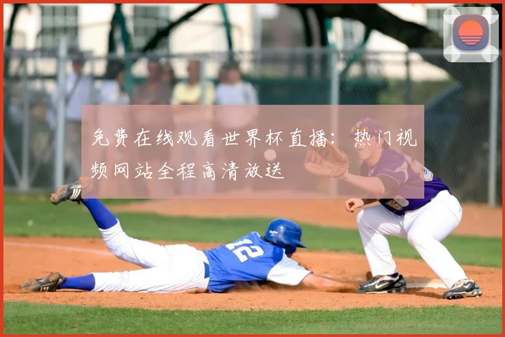 免费在线观看世界杯直播：热门视频网站全程高清放送
