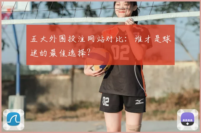 五大外围投注网站对比：谁才是球迷的最佳选择？