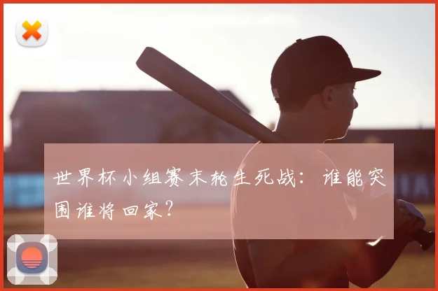 世界杯小组赛末轮生死战:谁能突围谁将回家?