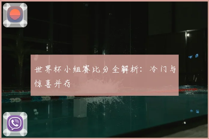 世界杯小组赛比分全解析:冷门与惊喜并存