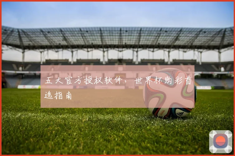 五大官方授权软件，世界杯购彩首选指南