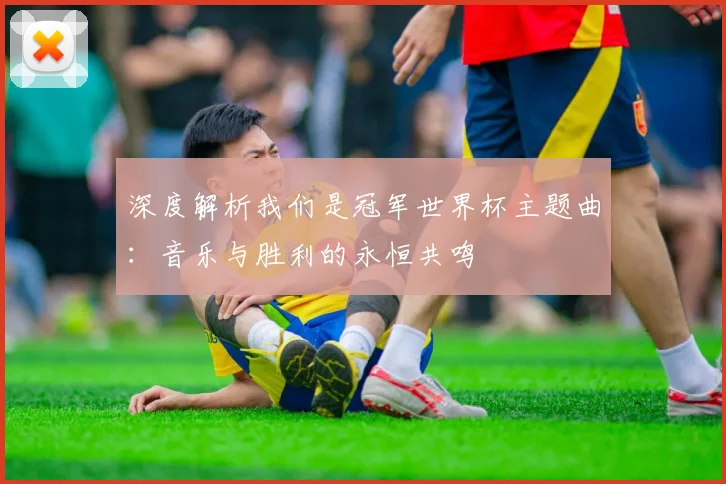 深度解析我们是冠军世界杯主题曲:音乐与胜利的永恒共鸣