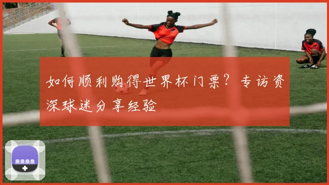 如何顺利购得世界杯门票？专访资深球迷分享经验