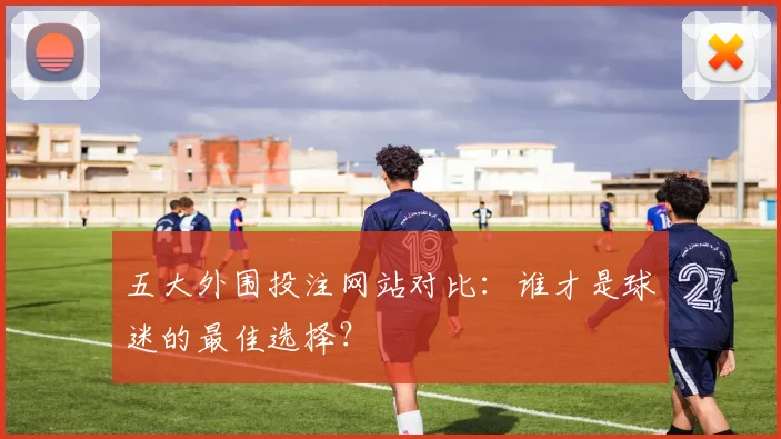 五大外围投注网站对比：谁才是球迷的最佳选择？