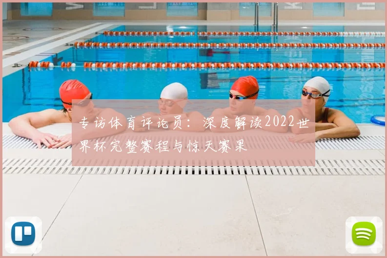 专访体育评论员:深度解读2022世界杯完整赛程与惊天赛果