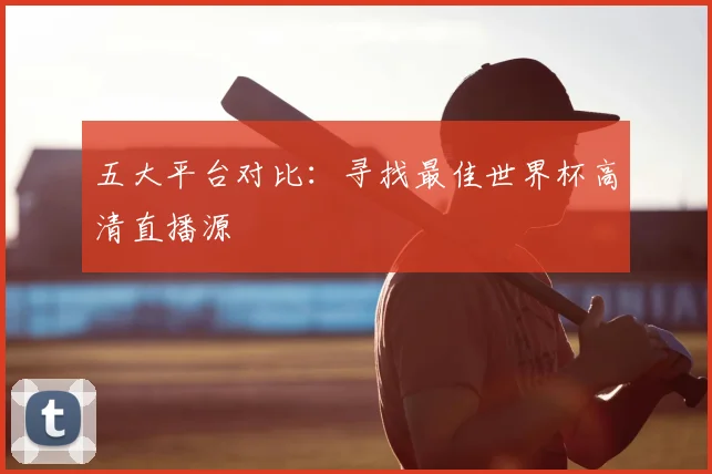 五大平台对比：寻找最佳世界杯高清直播源
