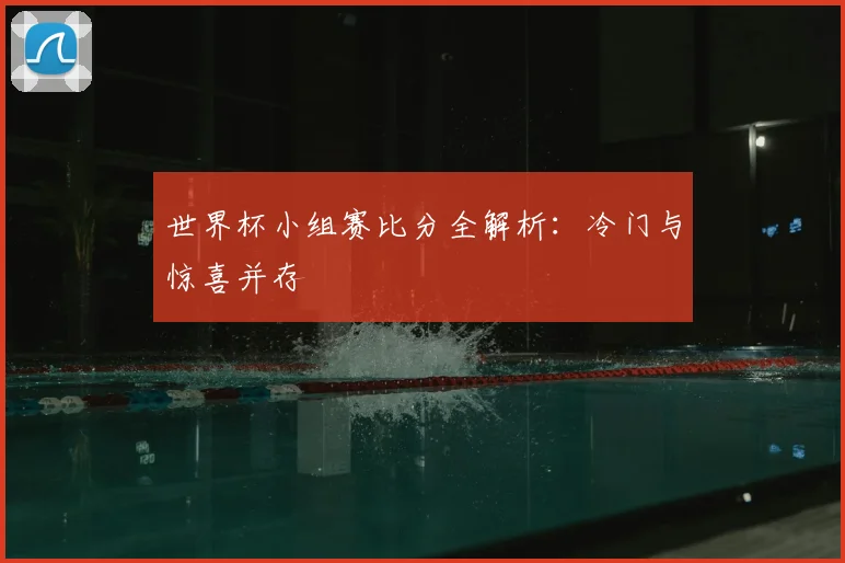 世界杯小组赛比分全解析:冷门与惊喜并存