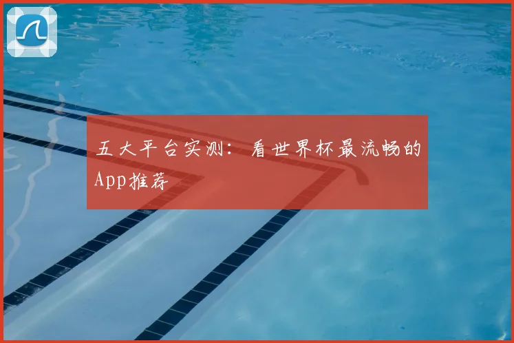 五大平台实测：看世界杯最流畅的App推荐