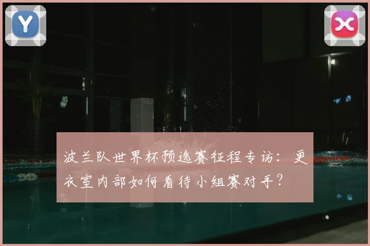 波兰队世界杯预选赛征程专访：更衣室内部如何看待小组赛对手？