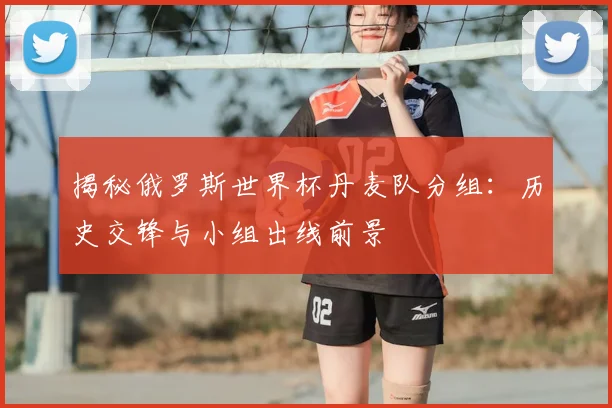 揭秘俄罗斯世界杯丹麦队分组：历史交锋与小组出线前景