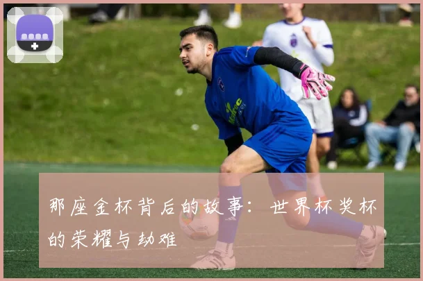 那座金杯背后的故事：世界杯奖杯的荣耀与劫难