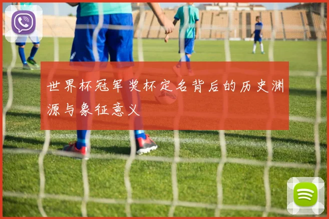 世界杯冠军奖杯定名背后的历史渊源与象征意义