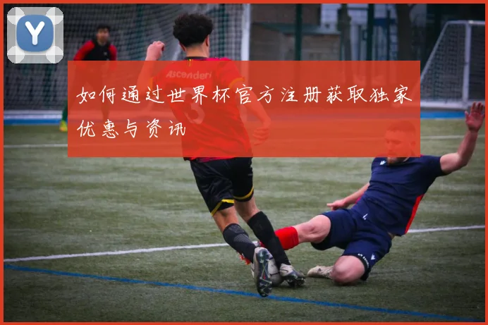 如何通过世界杯官方注册获取独家优惠与资讯