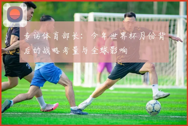 专访体育部长：今年世界杯月份背后的战略考量与全球影响