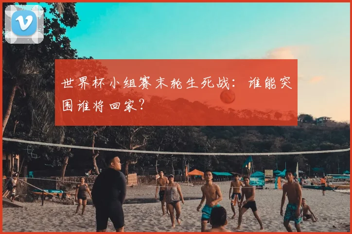 世界杯小组赛末轮生死战:谁能突围谁将回家?